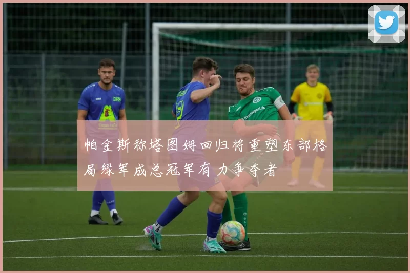 帕金斯称塔图姆回归将重塑东部格局绿军成总冠军有力争夺者