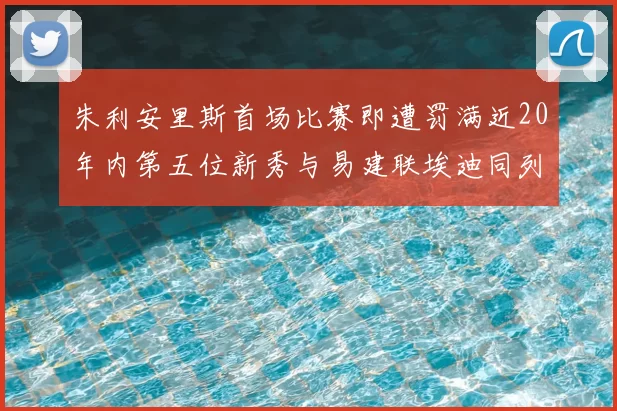 朱利安里斯首场比赛即遭罚满近20年内第五位新秀与易建联埃迪同列