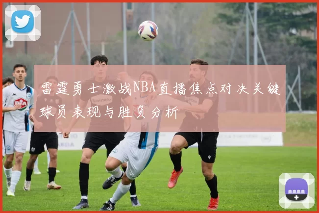 雷霆勇士激战NBA直播焦点对决关键球员表现与胜负分析