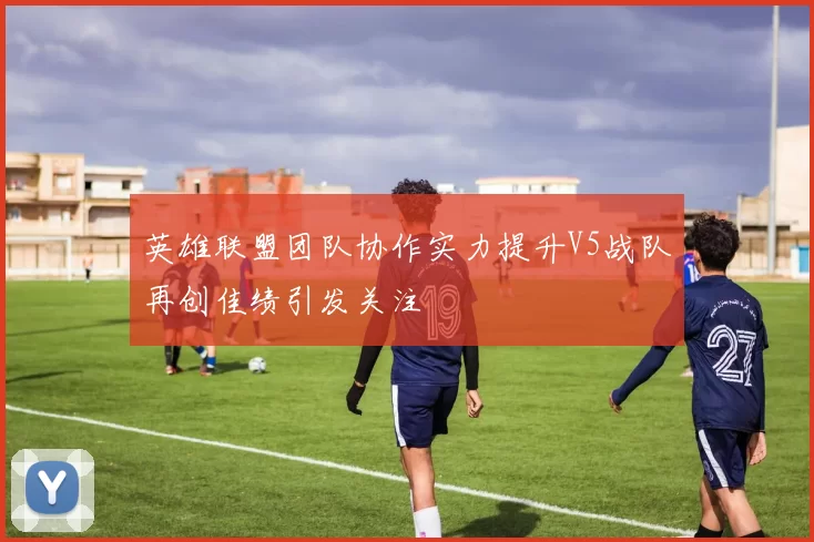 英雄联盟团队协作实力提升V5战队再创佳绩引发关注