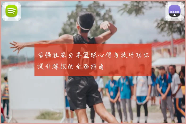 黄强独家分享篮球心得与技巧助你提升球技的全面指南