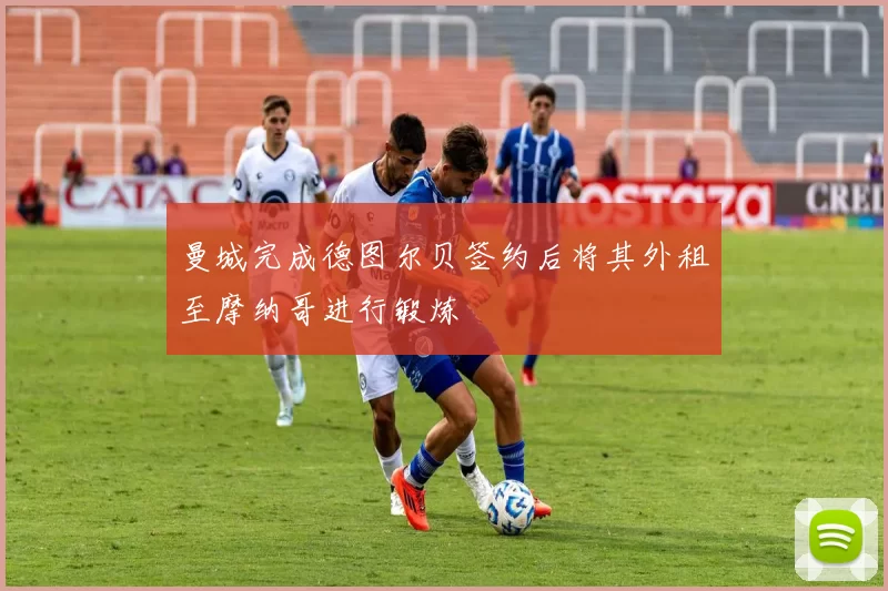 曼城完成德图尔贝签约后将其外租至摩纳哥进行锻炼