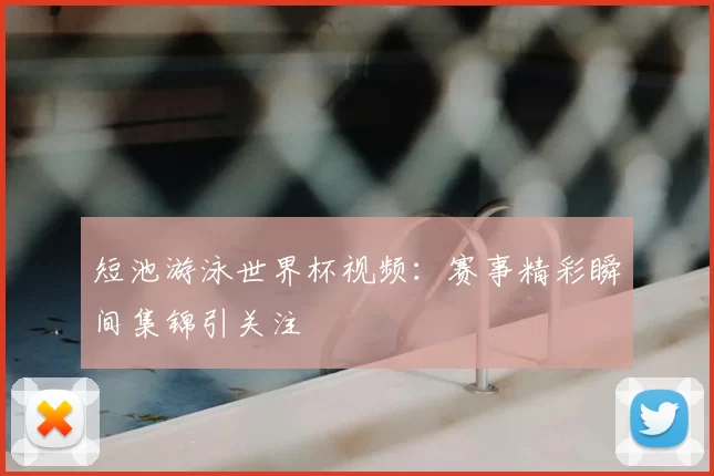 短池游泳世界杯视频：赛事精彩瞬间集锦引关注