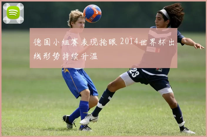 德国小组赛表现抢眼 2014世界杯出线形势持续升温