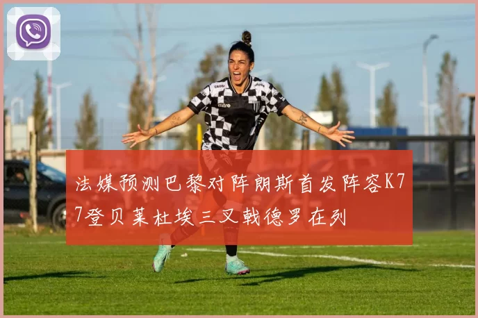 法媒预测巴黎对阵朗斯首发阵容K77登贝莱杜埃三叉戟德罗在列