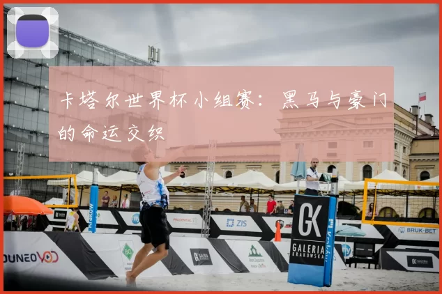 卡塔尔世界杯小组赛：黑马与豪门的命运交织