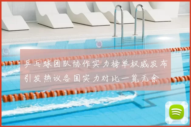 乒乓球团队协作实力榜单权威发布引发热议各国实力对比一览无余