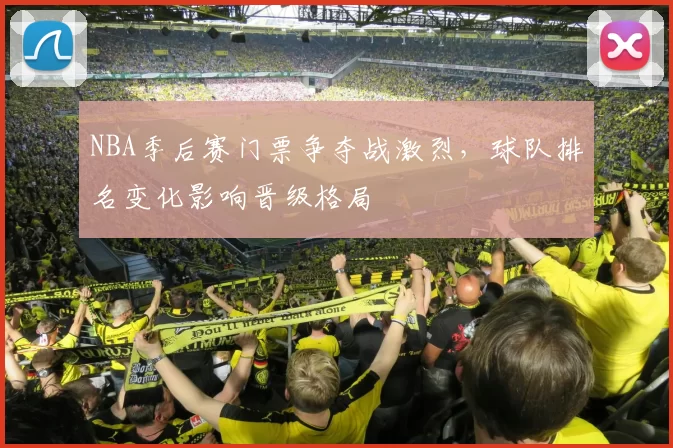 NBA季后赛门票争夺战激烈，球队排名变化影响晋级格局