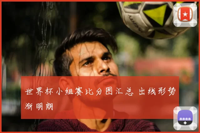 世界杯小组赛比分图汇总 出线形势渐明朗