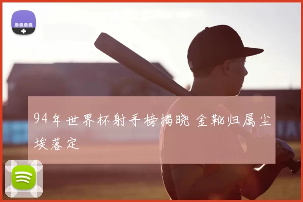 94年世界杯射手榜揭晓 金靴归属尘埃落定