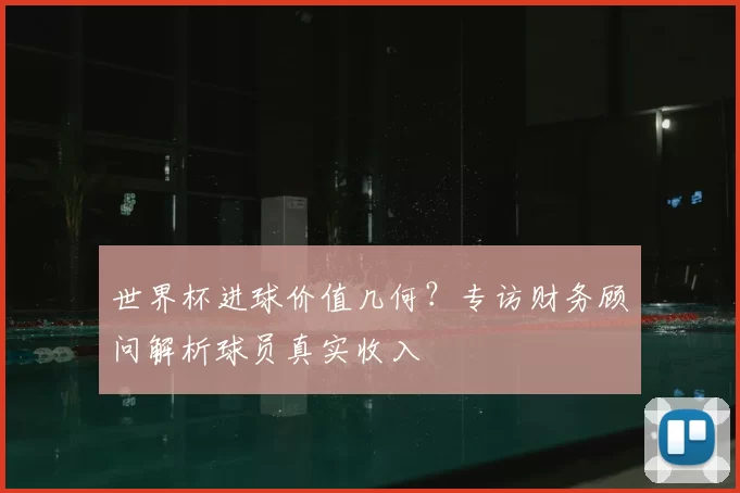 世界杯进球价值几何？专访财务顾问解析球员真实收入