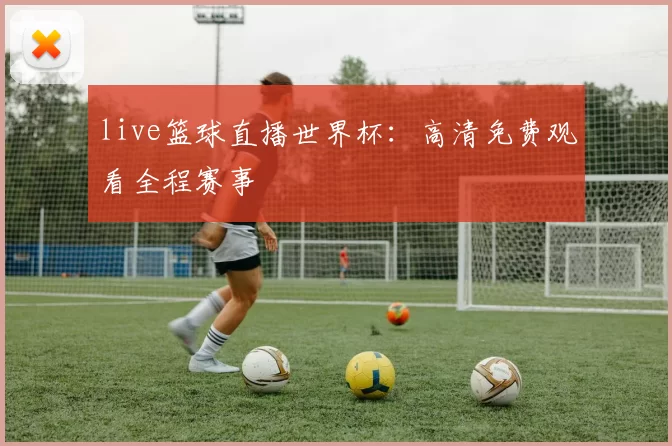 live篮球直播世界杯:高清免费观看全程赛事