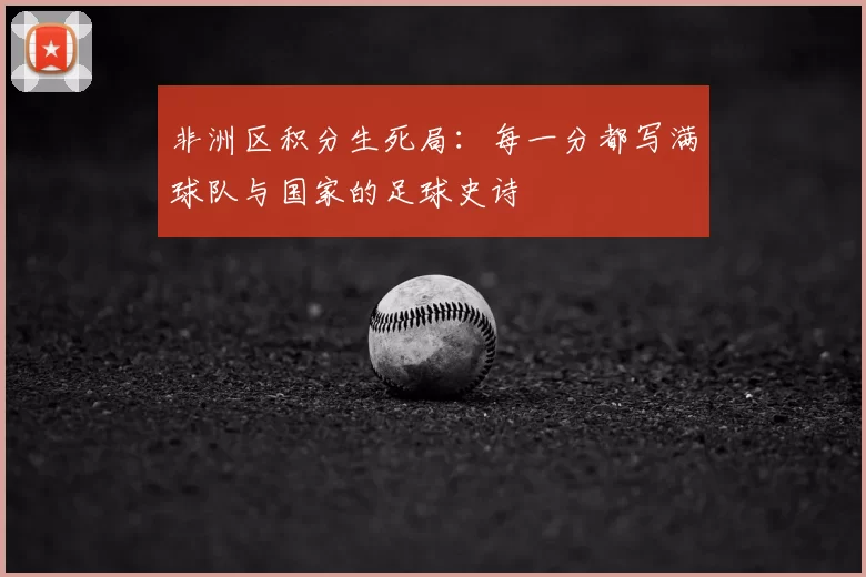 非洲区积分生死局:每一分都写满球队与国家的足球史诗