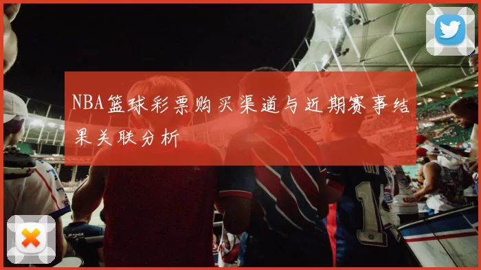 NBA篮球彩票购买渠道与近期赛事结果关联分析