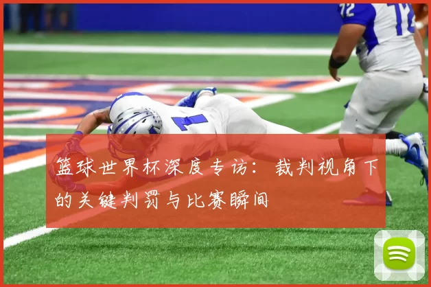 篮球世界杯深度专访：裁判视角下的关键判罚与比赛瞬间