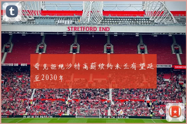 奇克拒绝沙特高薪续约米兰有望延至2030年