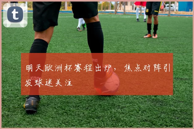 明天欧洲杯赛程出炉,焦点对阵引发球迷关注