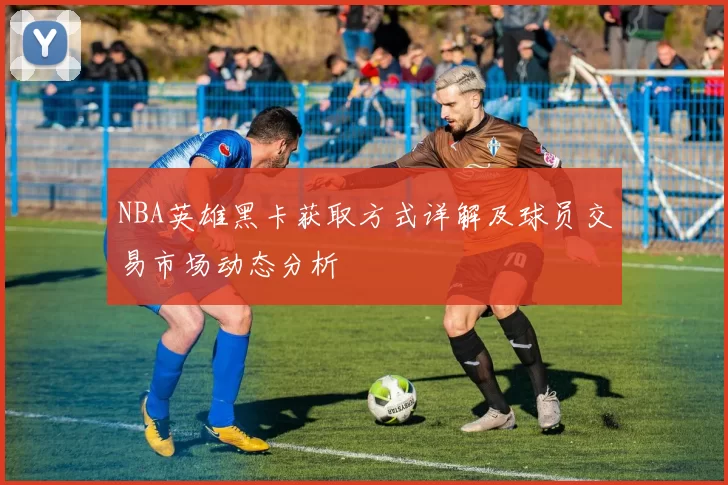 NBA英雄黑卡获取方式详解及球员交易市场动态分析