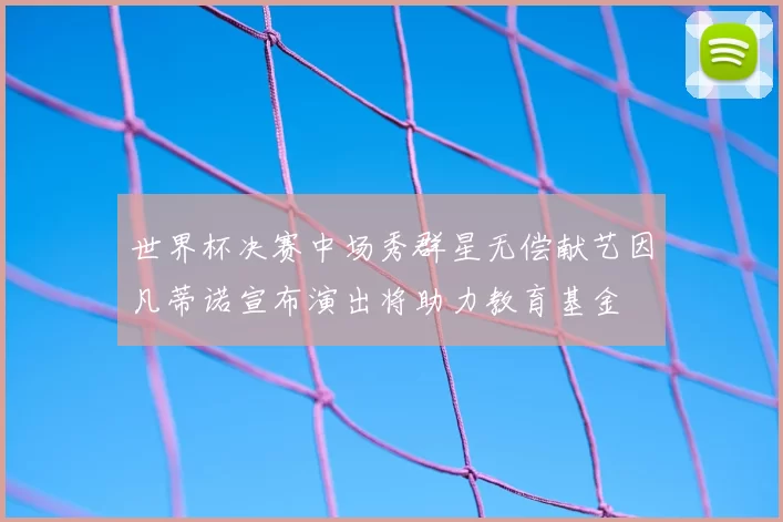 世界杯决赛中场秀群星无偿献艺因凡蒂诺宣布演出将助力教育基金