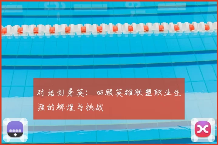 对话刘秀英：回顾英雄联盟职业生涯的辉煌与挑战