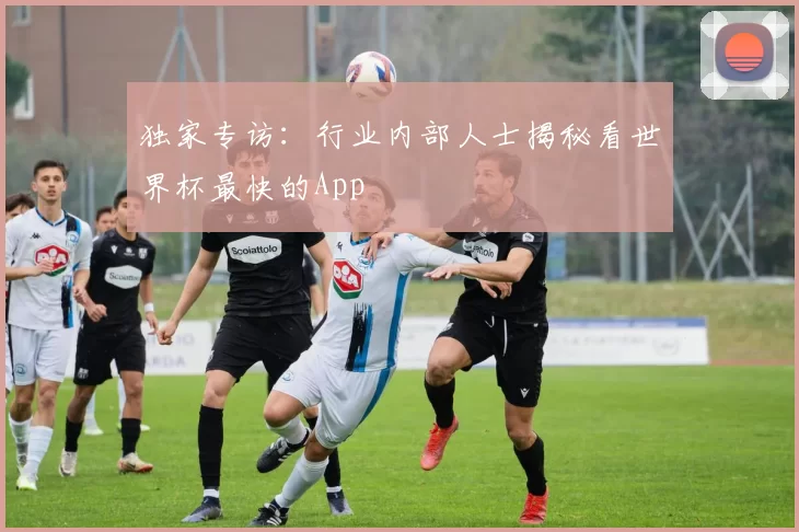 独家专访:行业内部人士揭秘看世界杯最快的App