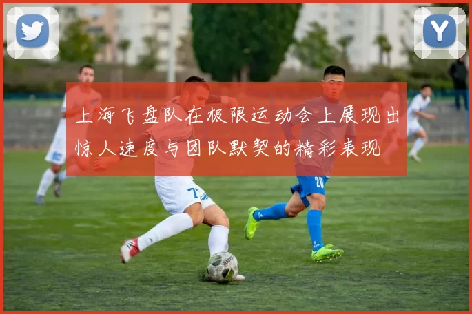 上海飞盘队在极限运动会上展现出惊人速度与团队默契的精彩表现