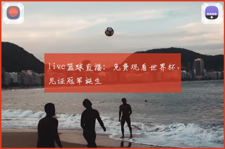 live篮球直播:免费观看世界杯,见证冠军诞生