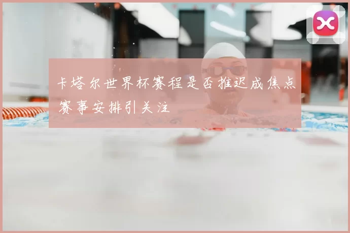 卡塔尔世界杯赛程是否推迟成焦点 赛事安排引关注