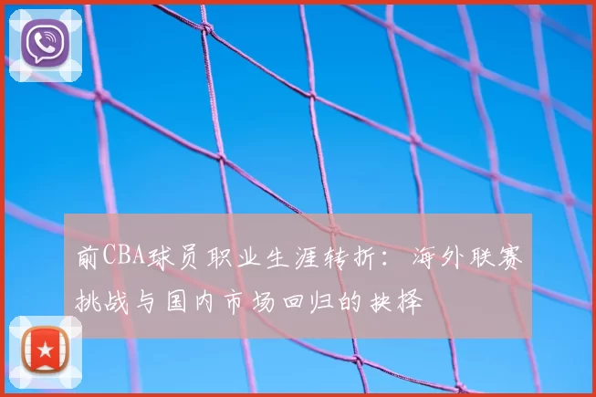 前CBA球员职业生涯转折：海外联赛挑战与国内市场回归的抉择