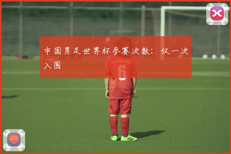 中国男足世界杯参赛次数:仅一次入围