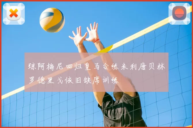 琼阿梅尼回归皇马合练米利唐贝林罗德里戈依旧缺席训练