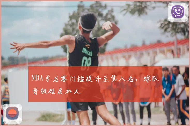 NBA季后赛门槛提升至第八名，球队晋级难度加大