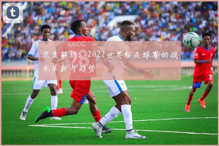深度解析:2022世界杯足球赛的战术革新与趋势