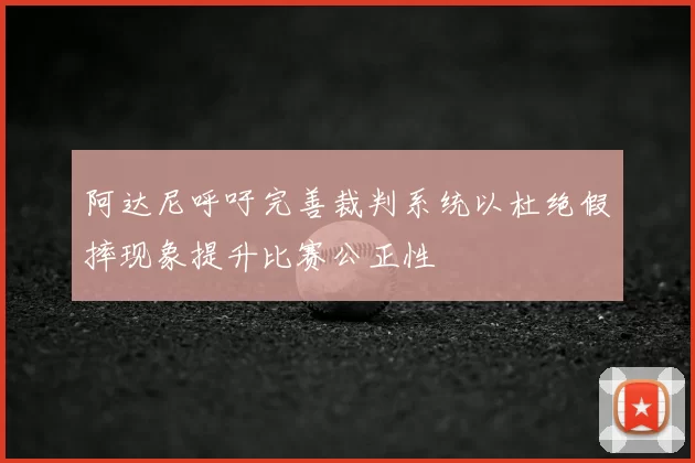 阿达尼呼吁完善裁判系统以杜绝假摔现象提升比赛公正性