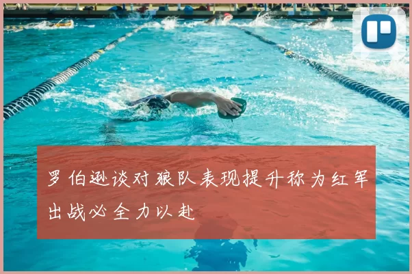 罗伯逊谈对狼队表现提升称为红军出战必全力以赴