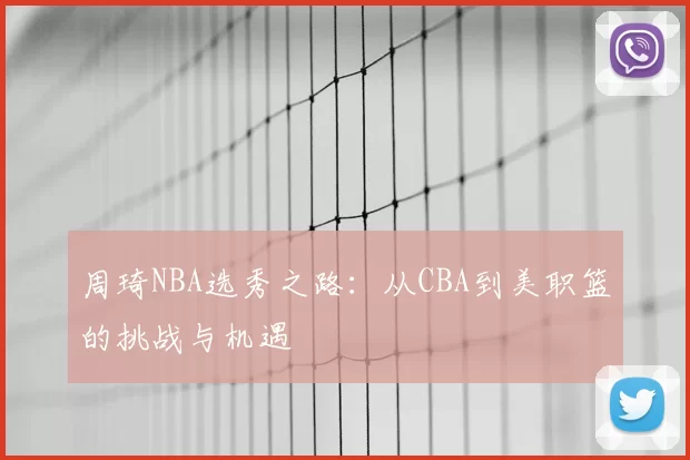 周琦NBA选秀之路：从CBA到美职篮的挑战与机遇