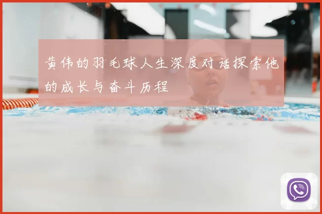 黄伟的羽毛球人生深度对话探索他的成长与奋斗历程