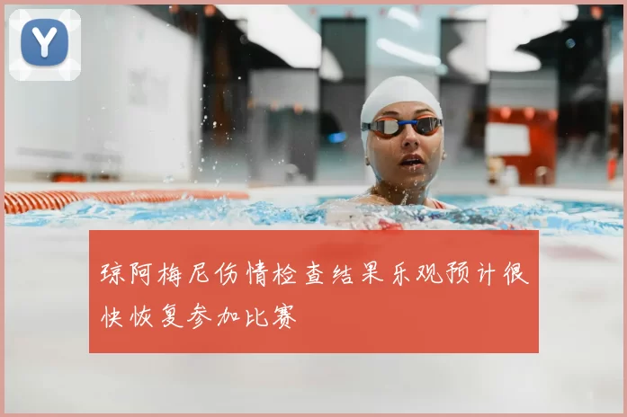琼阿梅尼伤情检查结果乐观预计很快恢复参加比赛
