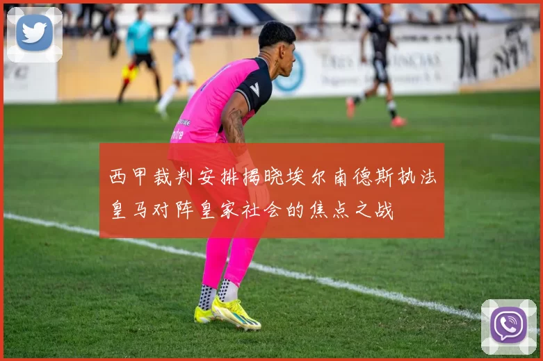 西甲裁判安排揭晓埃尔南德斯执法皇马对阵皇家社会的焦点之战