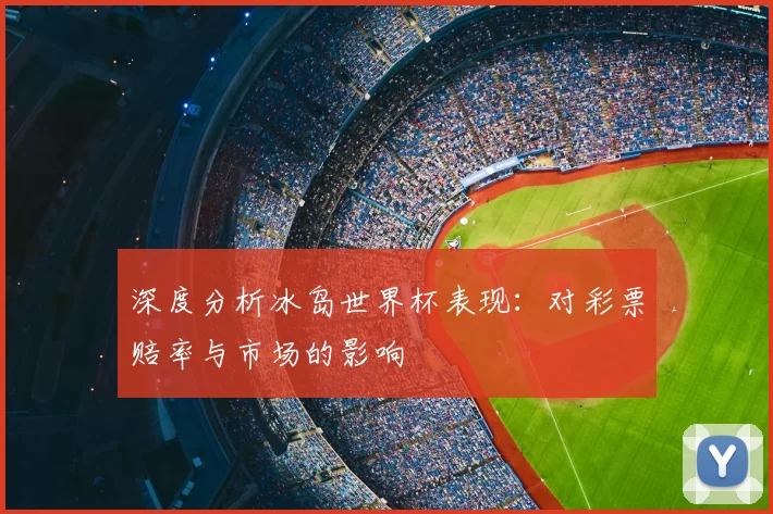 深度分析冰岛世界杯表现：对彩票赔率与市场的影响