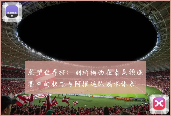 展望世界杯：剖析梅西在南美预选赛中的状态与阿根廷队战术体系