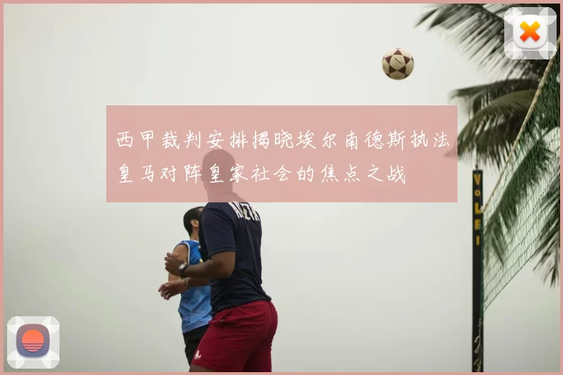 西甲裁判安排揭晓埃尔南德斯执法皇马对阵皇家社会的焦点之战