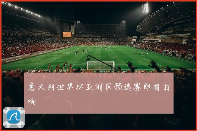 意大利世界杯亚洲区预选赛即将打响