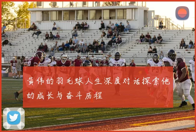 黄伟的羽毛球人生深度对话探索他的成长与奋斗历程