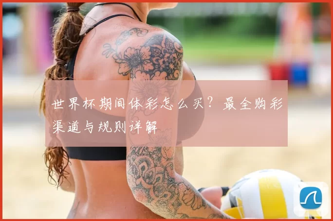 世界杯期间体彩怎么买？最全购彩渠道与规则详解