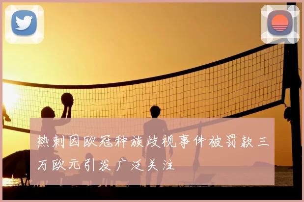 热刺因欧冠种族歧视事件被罚款三万欧元引发广泛关注