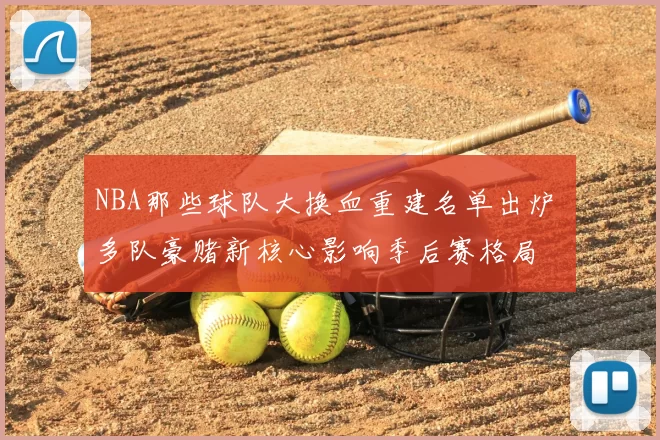 NBA那些球队大换血重建名单出炉 多队豪赌新核心影响季后赛格局