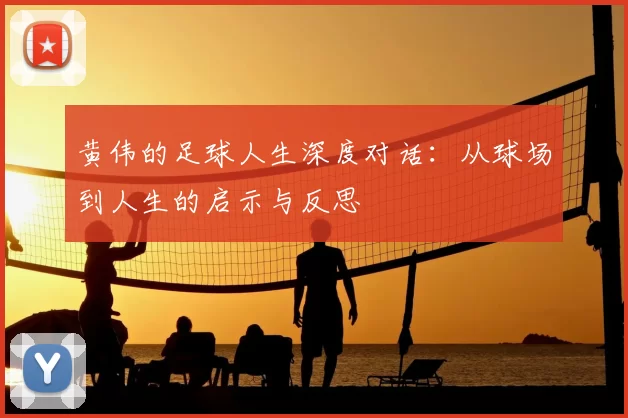 黄伟的足球人生深度对话：从球场到人生的启示与反思