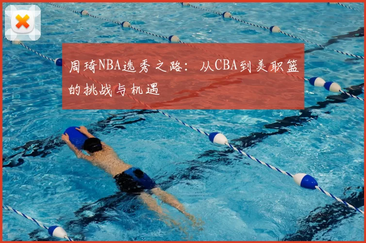 周琦NBA选秀之路：从CBA到美职篮的挑战与机遇