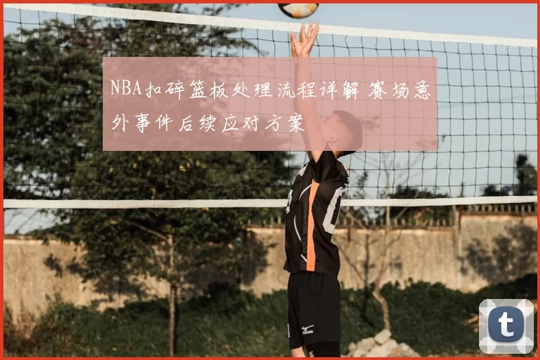NBA扣碎篮板处理流程详解 赛场意外事件后续应对方案